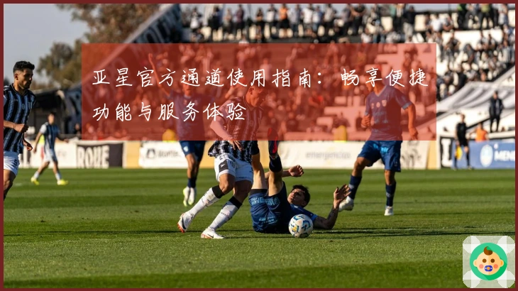 亚星官方通道使用指南：畅享便捷功能与服务体验