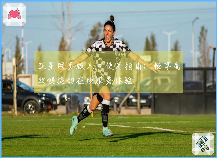 亚星网页版入口使用指南：畅享高效便捷的在线服务体验