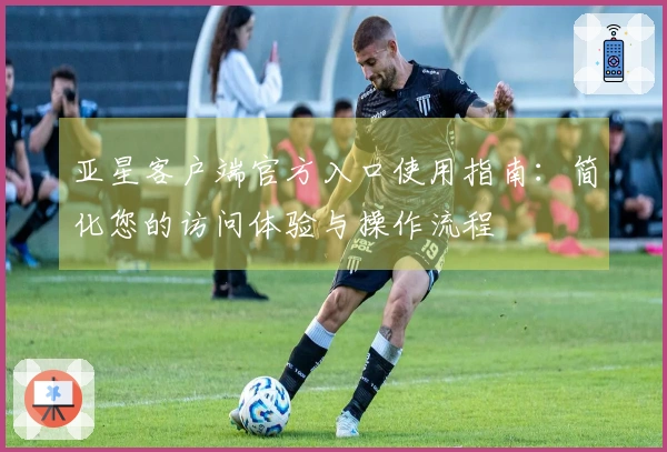 亚星客户端官方入口使用指南：简化您的访问体验与操作流程