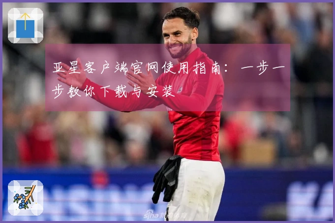亚星客户端官网使用指南：一步一步教你下载与安装