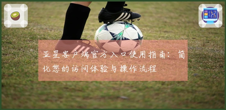 亚星客户端官方入口使用指南：简化您的访问体验与操作流程