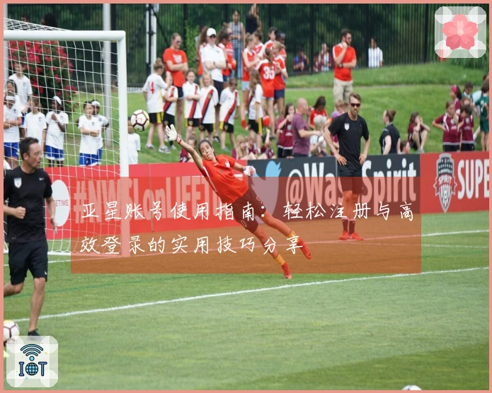 亚星账号使用指南：轻松注册与高效登录的实用技巧分享