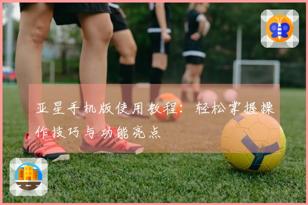 亚星手机版使用教程：轻松掌握操作技巧与功能亮点