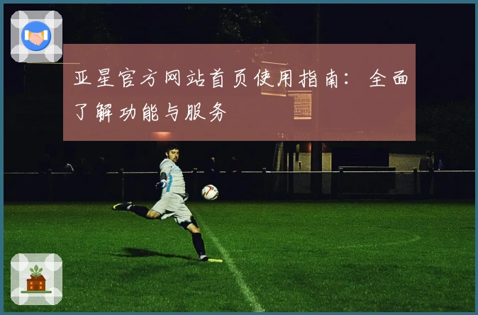 亚星官方网站首页使用指南：全面了解功能与服务