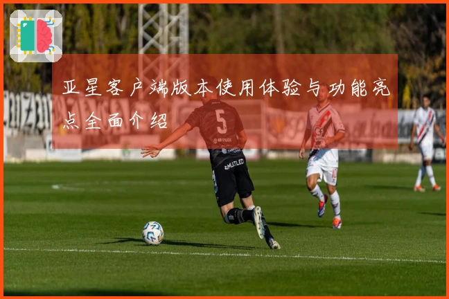 亚星客户端版本使用体验与功能亮点全面介绍