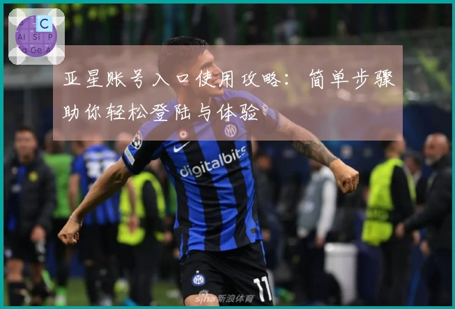 亚星账号入口使用攻略：简单步骤助你轻松登陆与体验