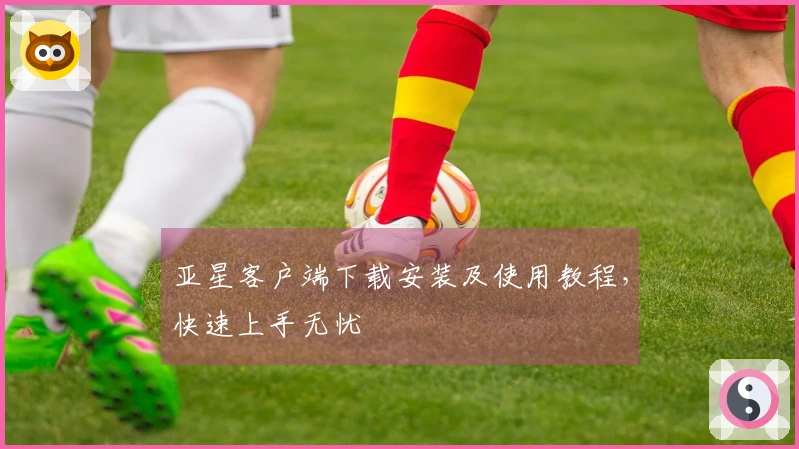 亚星客户端下载安装及使用教程，快速上手无忧