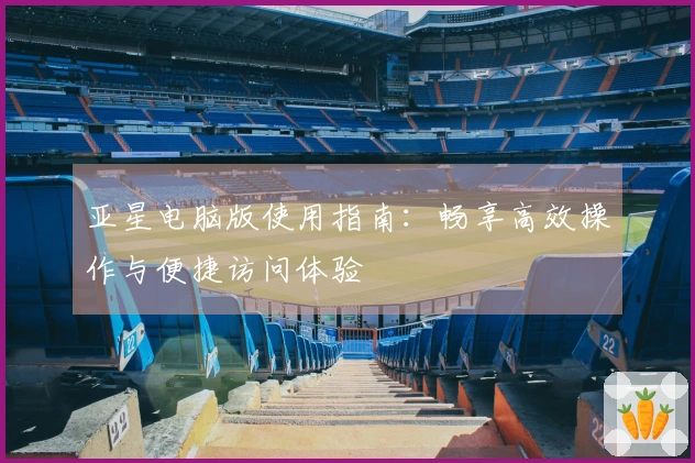 亚星电脑版使用指南：畅享高效操作与便捷访问体验