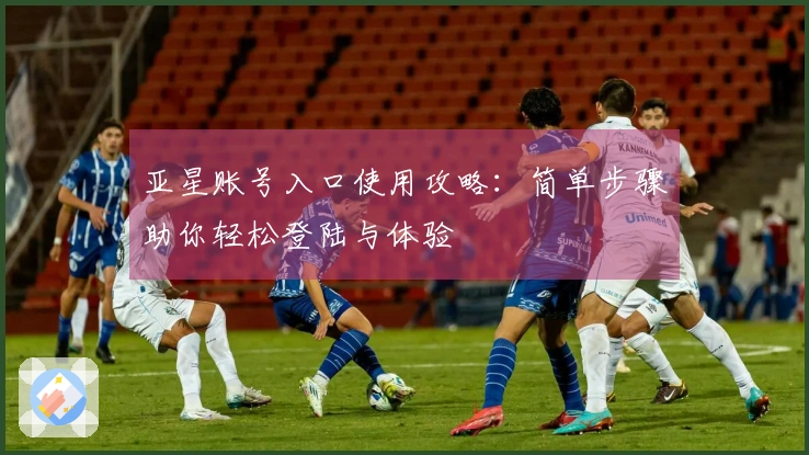 亚星账号入口使用攻略：简单步骤助你轻松登陆与体验