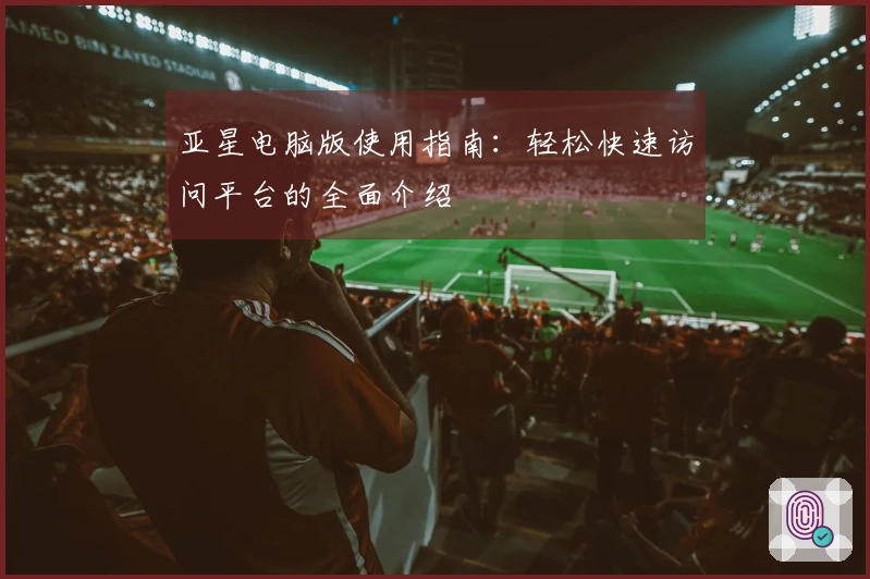 亚星电脑版使用指南：轻松快速访问平台的全面介绍