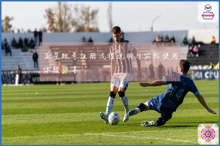 亚星账号注册流程说明与实际使用体验分享