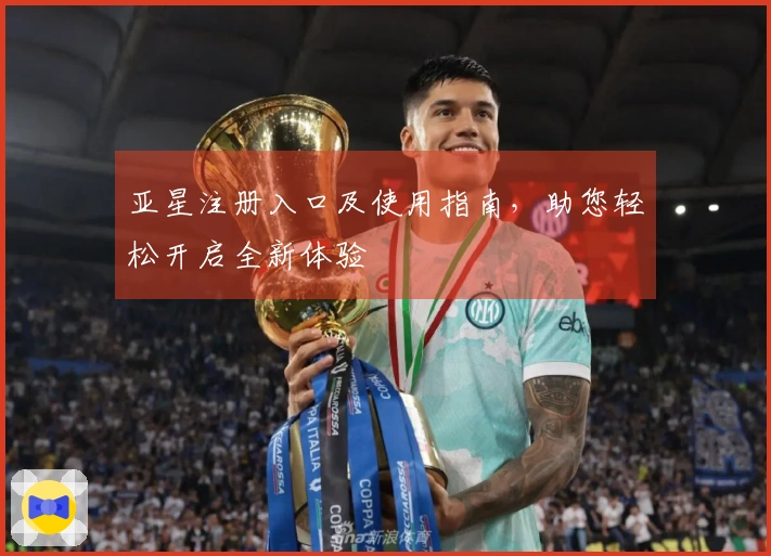 亚星注册入口及使用指南，助您轻松开启全新体验