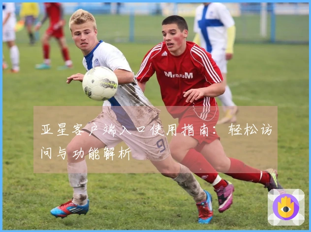 亚星客户端入口使用指南：轻松访问与功能解析