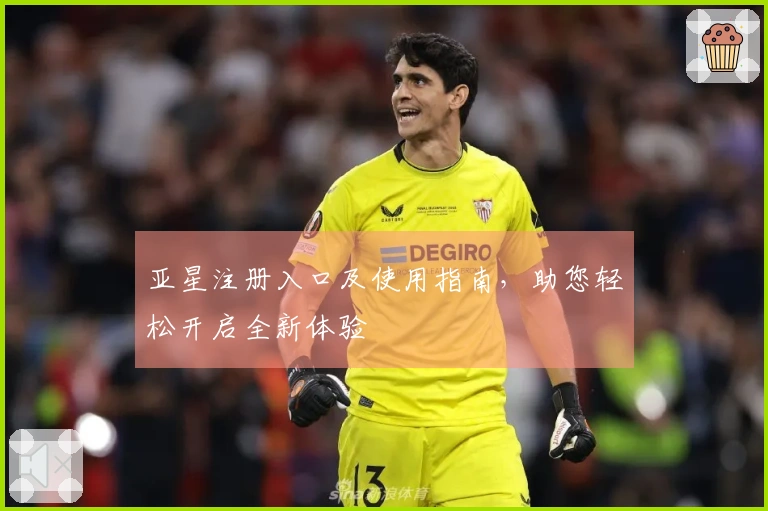 亚星注册入口及使用指南，助您轻松开启全新体验