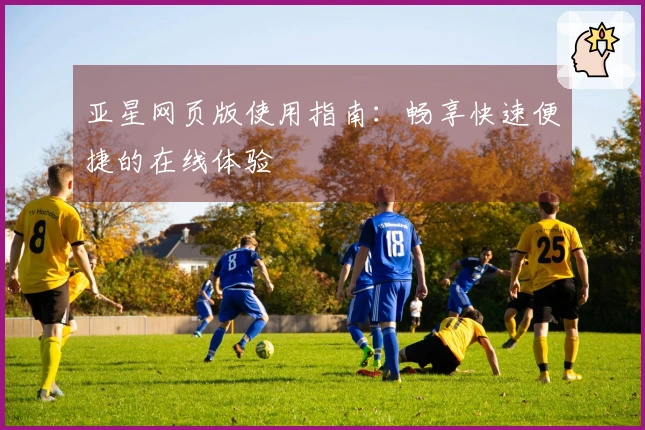 亚星网页版使用指南：畅享快速便捷的在线体验