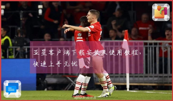 亚星客户端下载安装及使用教程,快速上手无忧