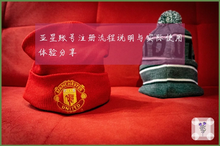 亚星账号注册流程说明与实际使用体验分享