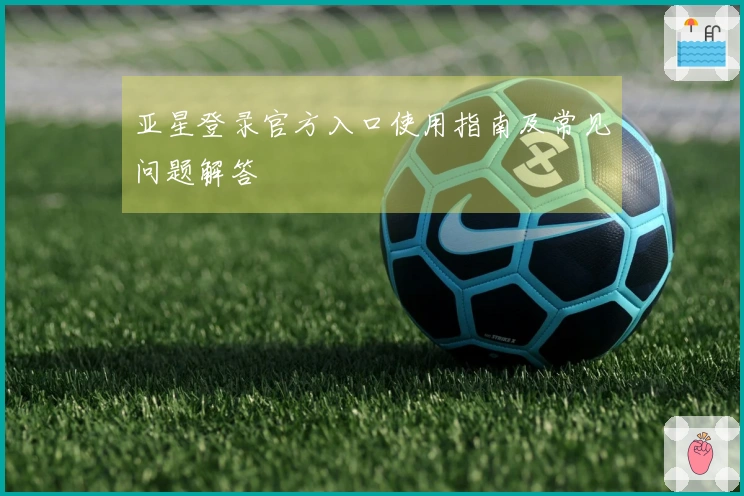 亚星登录官方入口使用指南及常见问题解答