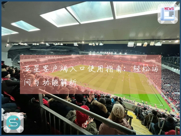 亚星客户端入口使用指南：轻松访问与功能解析