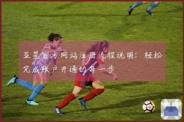 亚星官方网站注册流程说明：轻松完成账户开通的每一步