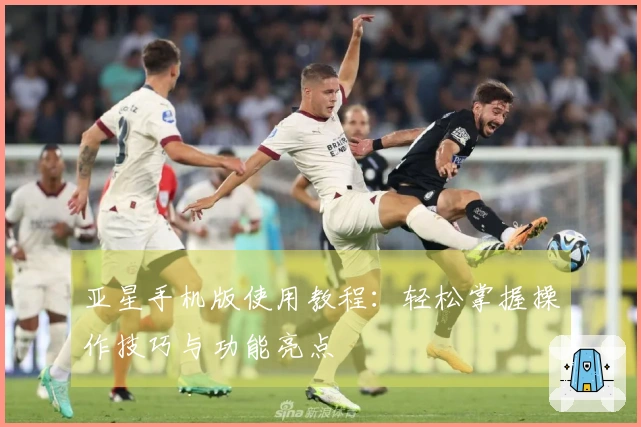 亚星手机版使用教程：轻松掌握操作技巧与功能亮点