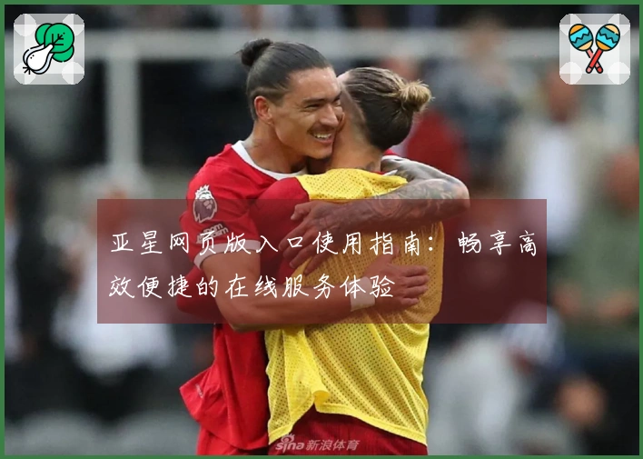 亚星网页版入口使用指南：畅享高效便捷的在线服务体验