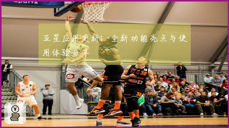 亚星应用更新：全新功能亮点与使用体验分享