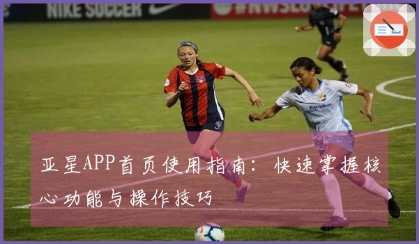 亚星APP首页使用指南：快速掌握核心功能与操作技巧