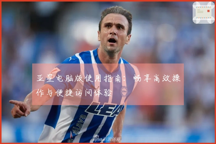 亚星电脑版使用指南：畅享高效操作与便捷访问体验